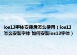 ios13字体安装后怎么使用（ios13怎么安装字体 如何安装ios13字体）