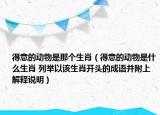 得意的动物是那个生肖（得意的动物是什么生肖 列举以该生肖开头的成语并附上解释说明）