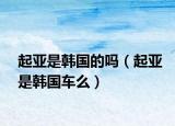 起亚是韩国的吗（起亚是韩国车么）