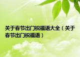 关于春节出门祝福语大全（关于春节出门祝福语）