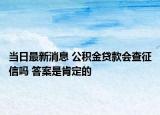 当日最新消息 公积金贷款会查征信吗 答案是肯定的