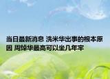 当日最新消息 洗米华出事的根本原因 周焯华最高可以坐几年牢