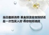 当日最新消息 基金投资是定投好还是一次性买入好 教你如何选择
