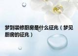 梦到装修厨房是什么征兆（梦见厨房的征兆）