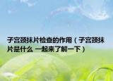 子宫颈抹片检查的作用（子宫颈抹片是什么 一起来了解一下）
