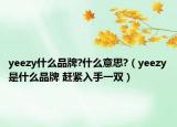 yeezy什么品牌?什么意思?（yeezy是什么品牌 赶紧入手一双）