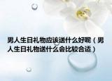 男人生日礼物应该送什么好呢（男人生日礼物送什么会比较合适）