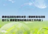 健康培训师有哪些类型（健康教育培训师是什么 健康管理师的概念和工作内容）