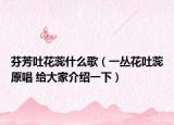 芬芳吐花蕊什么歌（一丛花吐蕊原唱 给大家介绍一下）