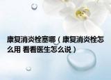 康复消炎栓塞哪（康复消炎栓怎么用 看看医生怎么说）