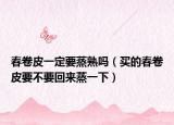 春卷皮一定要蒸熟吗（买的春卷皮要不要回来蒸一下）