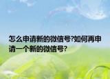 怎么申请新的微信号?如何再申请一个新的微信号?