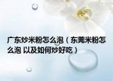 广东炒米粉怎么泡（东莞米粉怎么泡 以及如何炒好吃）