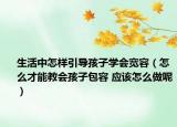 生活中怎样引导孩子学会宽容（怎么才能教会孩子包容 应该怎么做呢）