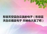 形容天空蓝白云美的句子（形容蓝天白云很美句子 天呐也太美了吧）