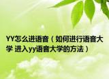 YY怎么进语音（如何进行语音大学 进入yy语音大学的方法）