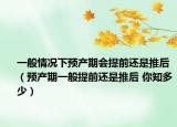 一般情况下预产期会提前还是推后（预产期一般提前还是推后 你知多少）