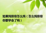 如果炖排骨怎么炖（怎么炖排骨 你都学会了吗）
