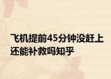 飞机提前45分钟没赶上还能补救吗知乎