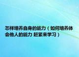 怎样培养自身的能力（如何培养体会他人的能力 赶紧来学习）