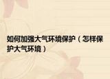 如何加强大气环境保护（怎样保护大气环境）