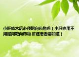 小肝癌术后必须靶向药物吗（小肝癌用不用服用靶向药物 肝癌患者要知道）