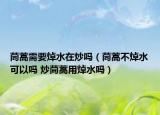茼蒿需要焯水在炒吗（茼蒿不焯水可以吗 炒茼蒿用焯水吗）