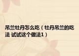 吊兰牡丹怎么吃（牡丹吊兰的吃法 试试这个做法1）