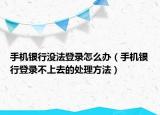 手机银行没法登录怎么办（手机银行登录不上去的处理方法）