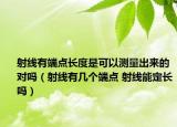 射线有端点长度是可以测量出来的对吗（射线有几个端点 射线能定长吗）
