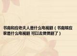 书南和应老夫人是什么电视剧（书南嫁应家是什么电视剧 可以去煲煲剧了）