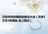 已经炸好的鲤鱼的做法大全（怎样1次炸3条鲤鱼 附上做法）