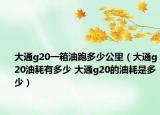 大通g20一箱油跑多少公里（大通g20油耗有多少 大通g20的油耗是多少）