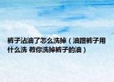 裤子沾油了怎么洗掉（油蹭裤子用什么洗 教你洗掉裤子的油）