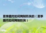 夏季腊肉如何腌制防臭的（夏季腊肉如何腌制防臭）