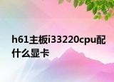 h61主板i33220cpu配什么显卡