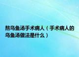 熬乌鱼汤手术病人（手术病人的乌鱼汤做法是什么）