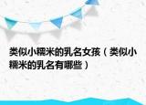 类似小糯米的乳名女孩（类似小糯米的乳名有哪些）