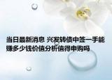 当日最新消息 兴发转债中签一手能赚多少钱价值分析值得申购吗