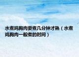 水煮鸡胸肉要煮几分钟才熟（水煮鸡胸肉一般煮的时间）