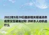2022年9月20日最新相关报道消息 南京女生被害过程 洪峤杀人动机是什么