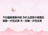 今日最新更新内容 为什么信用卡逾期后需要一次性还清 不一定要一次性还清
