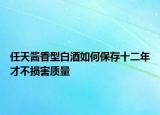 任天酱香型白酒如何保存十二年才不损害质量