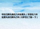 早吃归脾丸晚吃六味地黄丸（早泄吃六味地黄丸和归脾丸行吗 大家可以了解一下）