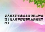 男人肾不好的表现主要是这三种表现（男人肾不好的表现主要是这三种）