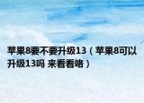 苹果8要不要升级13（苹果8可以升级13吗 来看看咯）