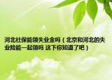 河北社保能领失业金吗（北京和河北的失业险能一起领吗 这下你知道了吧）
