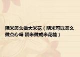 阴米怎么做大米花（阴米可以怎么做点心吗 阴米做成米花糖）