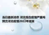 当日最新消息 河北现在疫情严重吗 预言河北疫情2022年结束