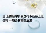 当日最新消息 安逸花不还会上征信吗 一般会有哪些后果